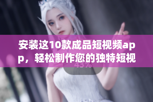 安装这10款成品短视频app，轻松制作您的独特短视频！