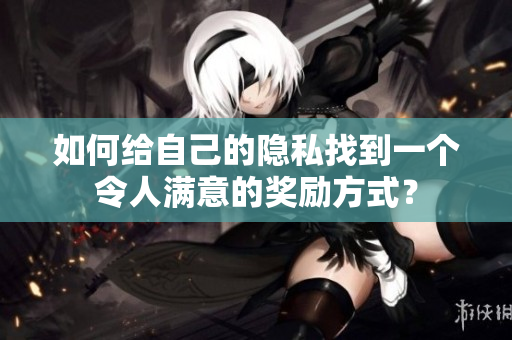 如何给自己的隐私找到一个令人满意的奖励方式？