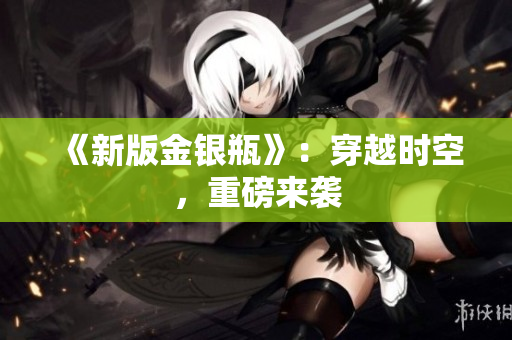《新版金银瓶》：穿越时空，重磅来袭