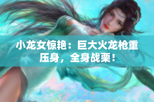 小龙女惊艳：巨大火龙枪重压身，全身战栗！