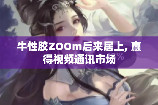 牛性胶ZOOm后来居上, 赢得视频通讯市场