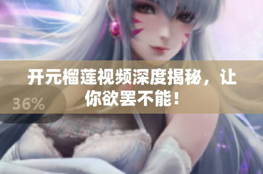 开元榴莲视频深度揭秘，让你欲罢不能！