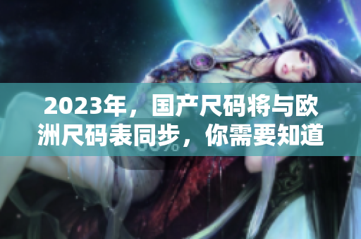 2023年，国产尺码将与欧洲尺码表同步，你需要知道什么？
