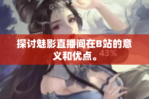 探讨魅影直播间在B站的意义和优点。