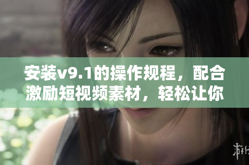 安装v9.1的操作规程，配合激励短视频素材，轻松让你营销无忧！