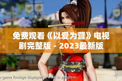 免费观看《以爱为营》电视剧完整版 - 2023最新版