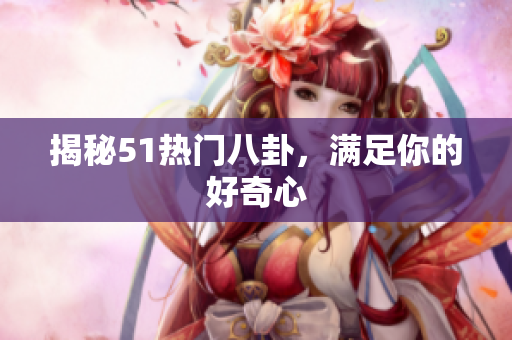 揭秘51热门八卦，满足你的好奇心