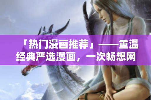 「热门漫画推荐」——重温经典严选漫画，一次畅想网络玄幻