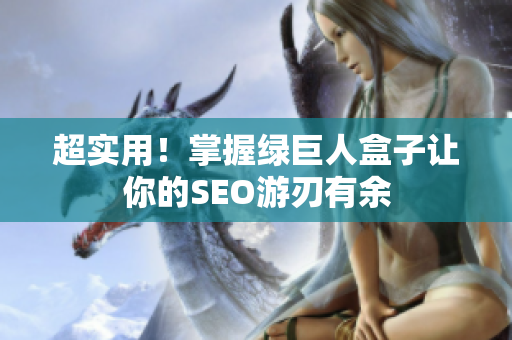 超实用！掌握绿巨人盒子让你的SEO游刃有余