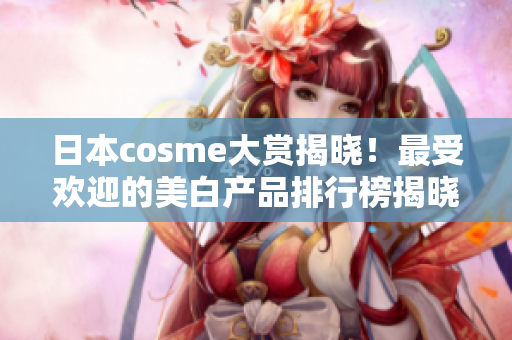 日本cosme大赏揭晓！最受欢迎的美白产品排行榜揭晓