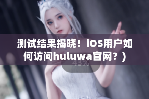 测试结果揭晓！iOS用户如何访问huluwa官网？)