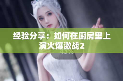 经验分享：如何在厨房里上演火爆激战2
