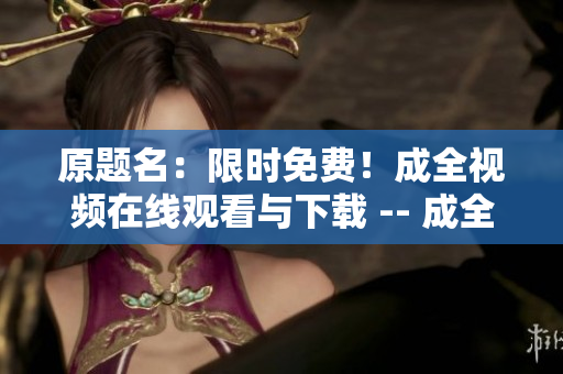 原题名：限时免费！成全视频在线观看与下载 -- 成全视频在线观看与下载，限时免费！