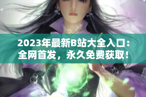 2023年最新B站大全入口：全网首发，永久免费获取！