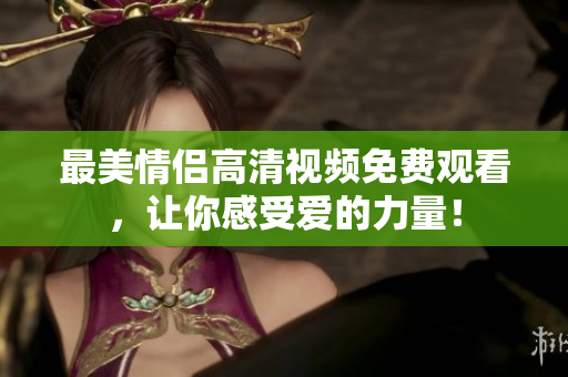 最美情侣高清视频免费观看，让你感受爱的力量！