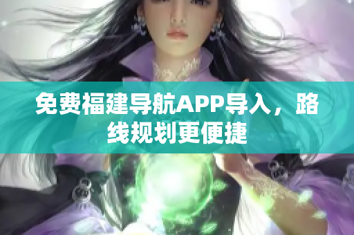 免费福建导航APP导入，路线规划更便捷