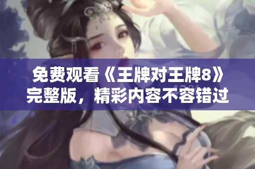 免费观看《王牌对王牌8》完整版，精彩内容不容错过！