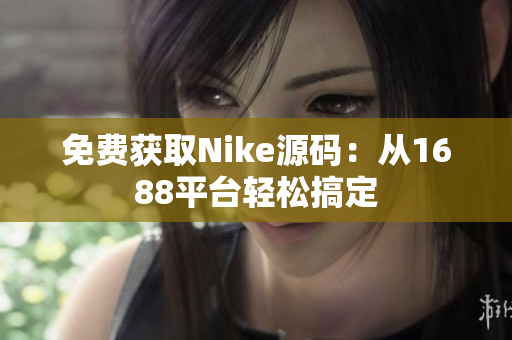 免费获取Nike源码：从1688平台轻松搞定