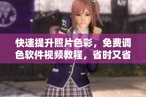 快速提升照片色彩，免费调色软件视频教程，省时又省钱！