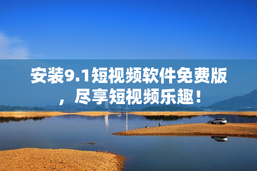 安装9.1短视频软件免费版，尽享短视频乐趣！
