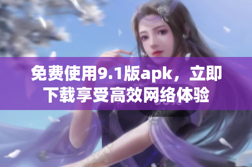 免费使用9.1版apk，立即下载享受高效网络体验