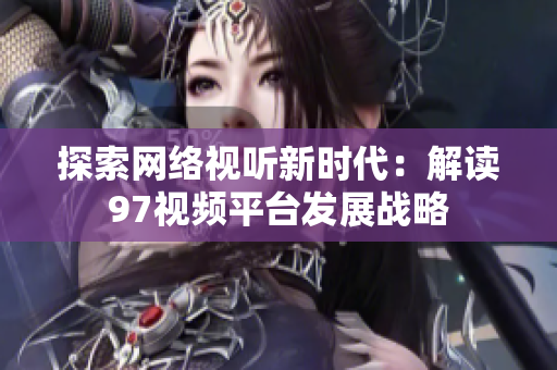 探索网络视听新时代：解读97视频平台发展战略