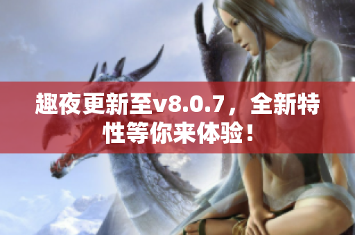 趣夜更新至v8.0.7，全新特性等你来体验！