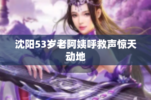 沈阳53岁老阿姨呼救声惊天动地