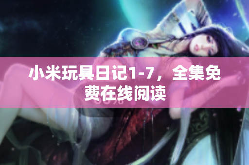 小米玩具日记1-7，全集免费在线阅读