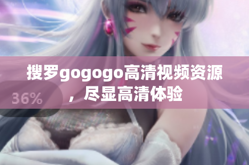 搜罗gogogo高清视频资源，尽显高清体验