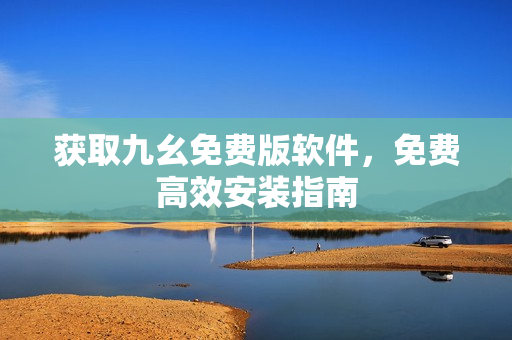 获取九幺免费版软件，免费高效安装指南