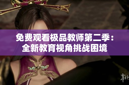 免费观看极品教师第二季：全新教育视角挑战困境