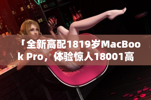 「全新高配1819岁MacBook Pro，体验惊人18001高对比度」