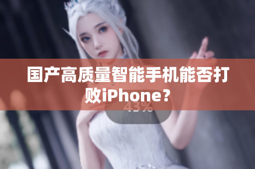 国产高质量智能手机能否打败iPhone？