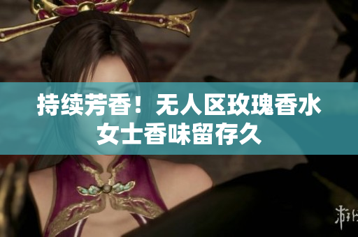 持续芳香！无人区玫瑰香水女士香味留存久