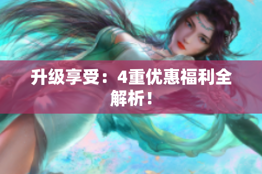 升级享受：4重优惠福利全解析！