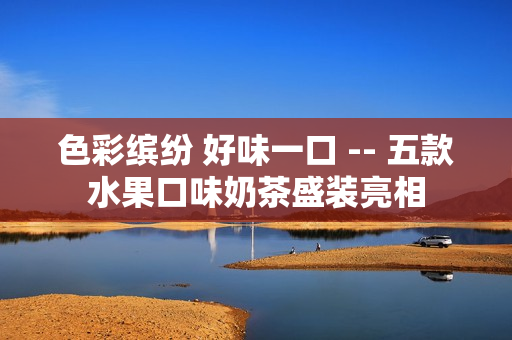 色彩缤纷 好味一口 -- 五款水果口味奶茶盛装亮相