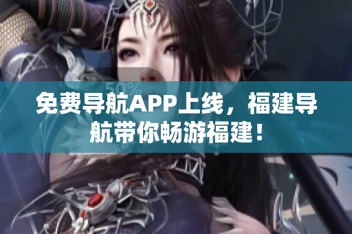 免费导航APP上线，福建导航带你畅游福建！