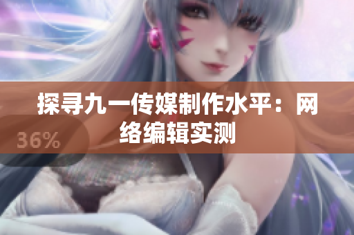 探寻九一传媒制作水平：网络编辑实测