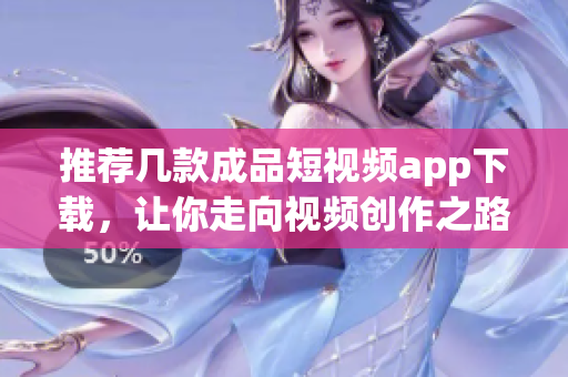 推荐几款成品短视频app下载，让你走向视频创作之路