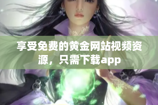 享受免费的黄金网站视频资源，只需下载app