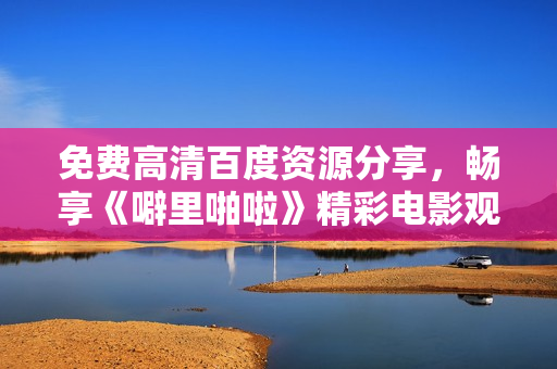 免费高清百度资源分享，畅享《噼里啪啦》精彩电影观影体验