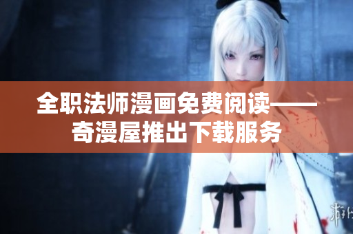 全职法师漫画免费阅读——奇漫屋推出下载服务