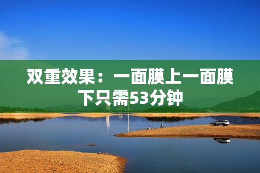 双重效果：一面膜上一面膜下只需53分钟