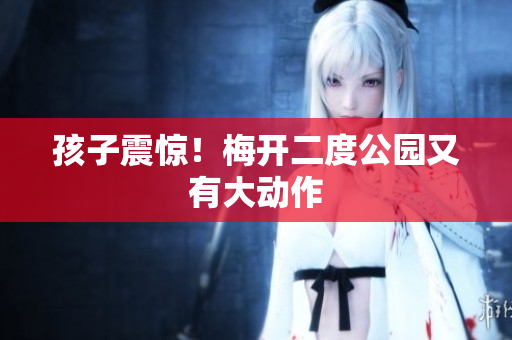 孩子震惊！梅开二度公园又有大动作