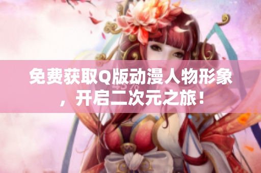 免费获取Q版动漫人物形象，开启二次元之旅！