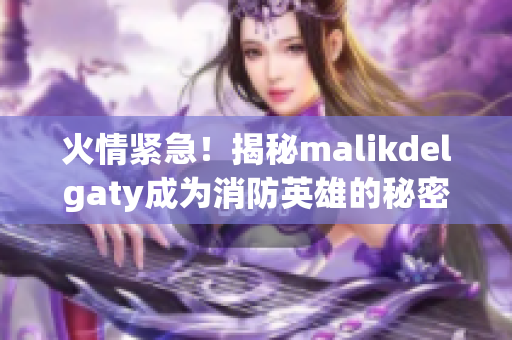 火情紧急！揭秘malikdelgaty成为消防英雄的秘密