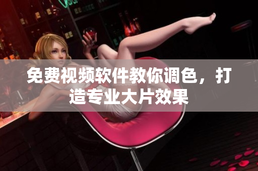 免费视频软件教你调色，打造专业大片效果