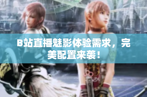 B站直播魅影体验需求，完美配置来袭！