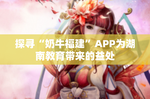 探寻“奶牛福建”APP为湖南教育带来的益处